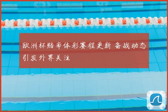 欧洲杯赔率体彩赛程更新 备战动态引发外界关注