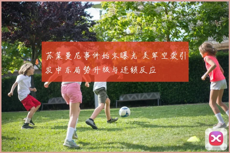 苏莱曼尼事件始末曝光 美军空袭引发中东局势升级与连锁反应